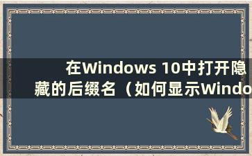 在Windows 10中打开隐藏的后缀名（如何显示Windows 10文件的隐藏后缀）